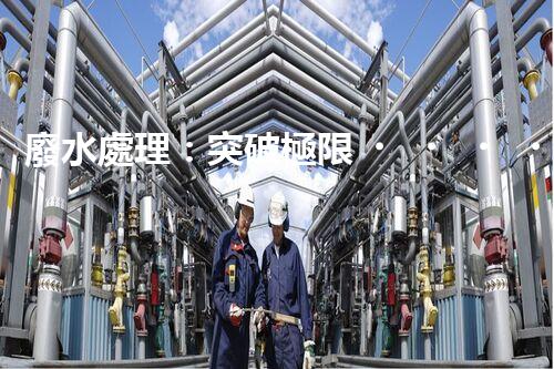 廢水處理：突破極限，實(shí)現(xiàn)零排放！